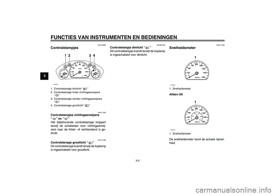 YAMAHA VERSITY 300 2005  Instructieboekje (in Dutch) FUNCTIES VAN INSTRUMENTEN EN BEDIENINGEN
3-2
3
DAU10980
Controlelampjes 
DAU11030
Controlelampjes richtingaanwijzers 
“” en “” 
Het bijbehorende controlelampje knippert
terwijl de schakelaar v