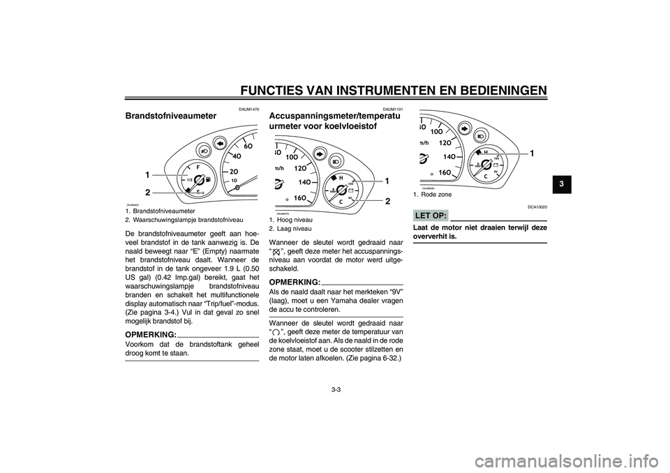 YAMAHA VERSITY 300 2005  Instructieboekje (in Dutch) FUNCTIES VAN INSTRUMENTEN EN BEDIENINGEN
3-3
3
DAUM1470
Brandstofniveaumeter De brandstofniveaumeter geeft aan hoe-
veel brandstof in de tank aanwezig is. De
naald beweegt naar “E” (Empty) naarmat