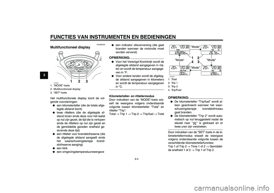 YAMAHA VERSITY 300 2005  Instructieboekje (in Dutch) FUNCTIES VAN INSTRUMENTEN EN BEDIENINGEN
3-4
3
DAUM2050
Multifunctioneel display Het multifunctionele display toont de vol-
gende voorzieningen:
een kilometerteller (die de totale afge-
legde afstand