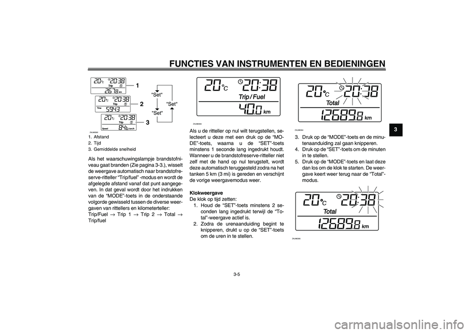 YAMAHA VERSITY 300 2005  Instructieboekje (in Dutch) FUNCTIES VAN INSTRUMENTEN EN BEDIENINGEN
3-5
3
Als het waarschuwingslampje brandstofni-
veau gaat branden (Zie pagina 3-3.), wisselt
de weergave automatisch naar brandstofre-
serve-ritteller “Trip/f