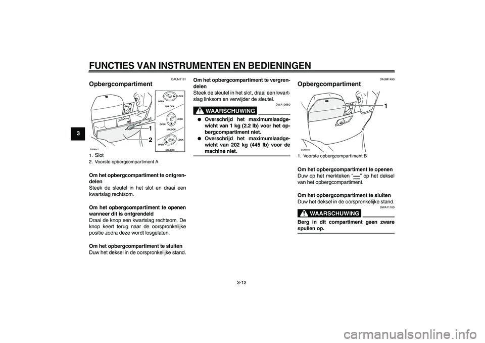 YAMAHA VERSITY 300 2005  Instructieboekje (in Dutch) FUNCTIES VAN INSTRUMENTEN EN BEDIENINGEN
3-12
3
DAUM1181
Opbergcompartiment Om het opbergcompartiment te ontgren-
delen
Steek de sleutel in het slot en draai een
kwartslag rechtsom.
Om het opbergcompa