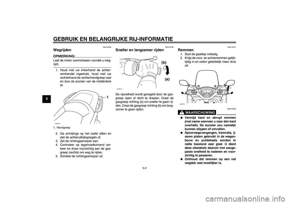 YAMAHA VERSITY 300 2005  Instructieboekje (in Dutch) GEBRUIK EN BELANGRIJKE RIJ-INFORMATIE
5-2
5
DAU16760
Wegrijden OPMERKING:Laat de motor warmdraaien voordat u weg-rijdt.
1. Houd met uw linkerhand de achter-
remhendel ingedrukt, houd met uw
rechterhan
