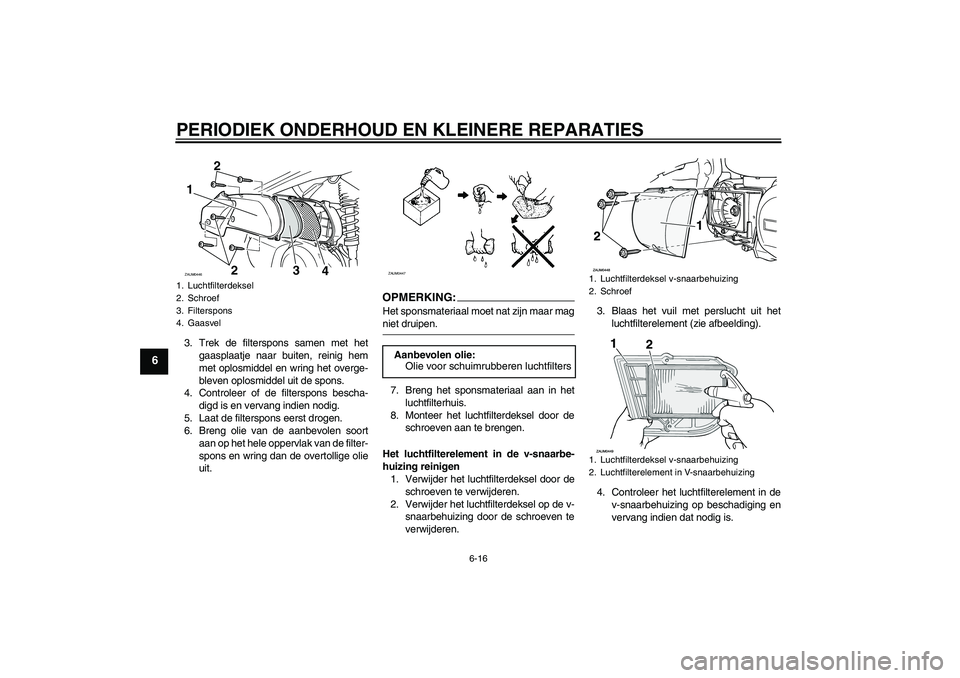 YAMAHA VERSITY 300 2005  Instructieboekje (in Dutch) PERIODIEK ONDERHOUD EN KLEINERE REPARATIES
6-16
6
3. Trek de filterspons samen met het
gaasplaatje naar buiten, reinig hem
met oplosmiddel en wring het overge-
bleven oplosmiddel uit de spons.
4. Cont
