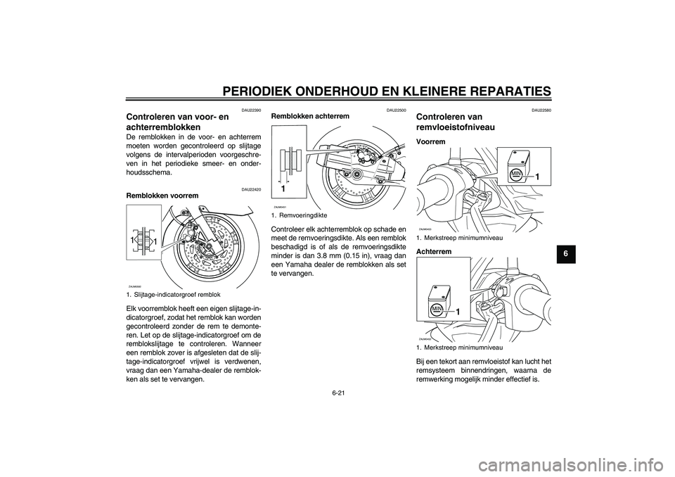 YAMAHA VERSITY 300 2005  Instructieboekje (in Dutch) PERIODIEK ONDERHOUD EN KLEINERE REPARATIES
6-21
6
DAU22390
Controleren van voor- en 
achterremblokken De remblokken in de voor- en achterrem
moeten worden gecontroleerd op slijtage
volgens de interval