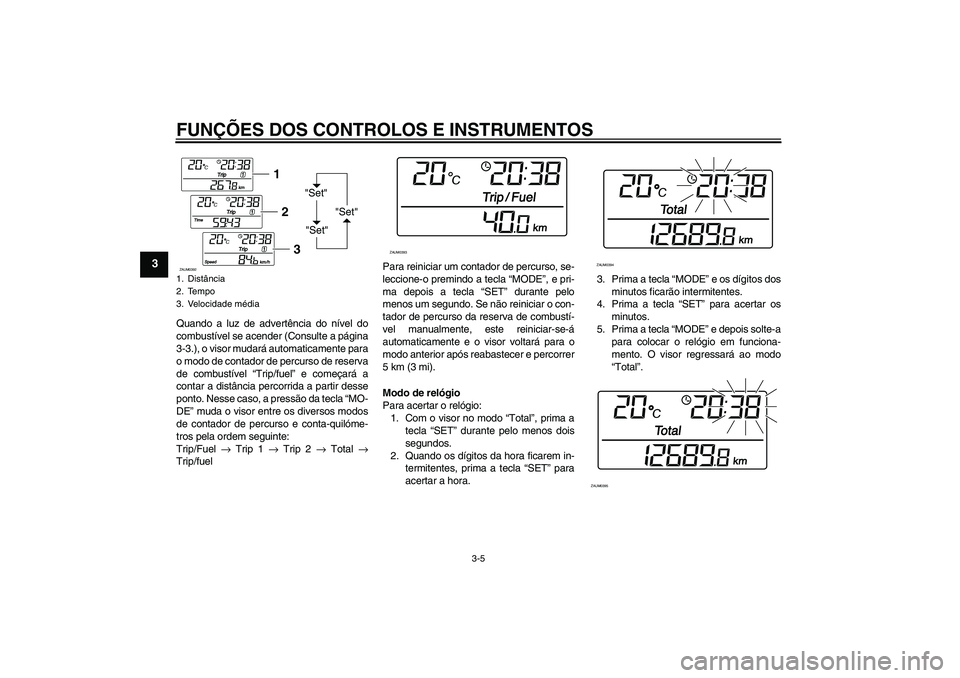 YAMAHA VERSITY 300 2005  Manual de utilização (in Portuguese) FUNÇÕES DOS CONTROLOS E INSTRUMENTOS
3-5
3
Quando a luz de advertência do nível do
combustível se acender (Consulte a página
3-3.), o visor mudará automaticamente para
o modo de contador de per