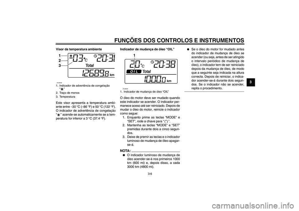 YAMAHA VERSITY 300 2005  Manual de utilização (in Portuguese) FUNÇÕES DOS CONTROLOS E INSTRUMENTOS
3-6
3
Visor da temperatura ambiente
Este visor apresenta a temperatura ambi-
ente entre –30 °C (–86 °F) e 50 °C (122 °F).
O indicador de advertência de 