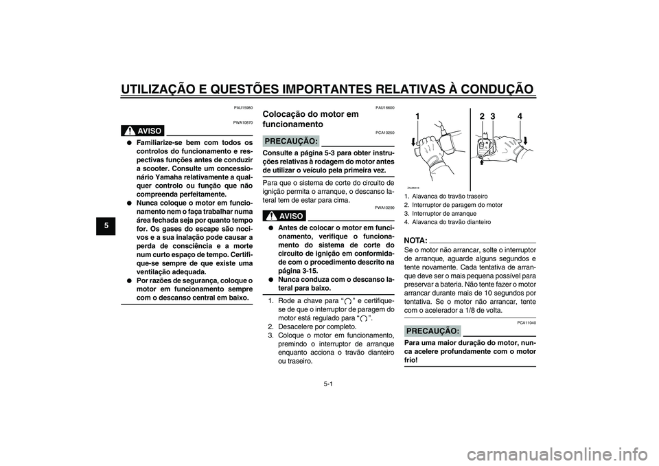 YAMAHA VERSITY 300 2005  Manual de utilização (in Portuguese) UTILIZAÇÃO E QUESTÕES IMPORTANTES RELATIVAS À CONDUÇÃO
5-1
5
PAU15980
AV I S O
PWA10870

Familiarize-se bem com todos os
controlos do funcionamento e res-
pectivas funções antes de conduzir
a