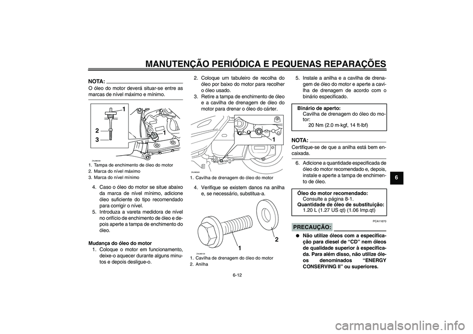 YAMAHA VERSITY 300 2005  Manual de utilização (in Portuguese) MANUTENÇÃO PERIÓDICA E PEQUENAS REPARAÇÕES
6-12
6
NOTA:O óleo do motor deverá situar-se entre asmarcas de nível máximo e mínimo.
4. Caso o óleo do motor se situe abaixo
da marca de nível m