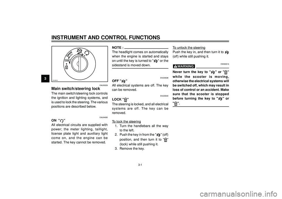 YAMAHA VERSITY 300 2004 User Guide 3
INSTRUMENT AND CONTROL FUNCTIONS
PUSH
OPEN
ZAUM0253
WARNING
3-1
EAU00029
Main switch/steering lock
The main switch/steering lock controls
the ignition and lighting systems, and
is used to lock the s