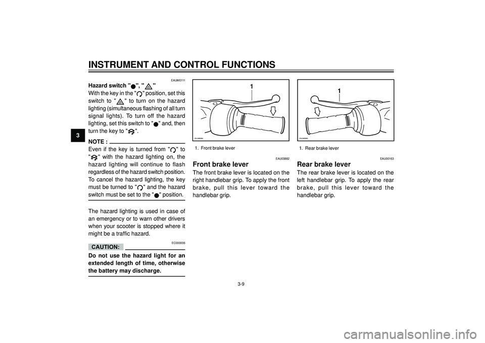 YAMAHA VERSITY 300 2004  Owners Manual 3
INSTRUMENT AND CONTROL FUNCTIONS
CAUTION:
1
ZAUM0084
1
ZAUM0085
EAU03882
Front brake lever
The front brake lever is located on the
right handlebar grip. To apply the front
brake, pull this lever tow