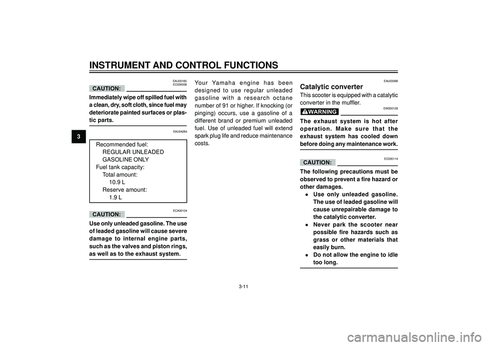 YAMAHA VERSITY 300 2004  Owners Manual 3
INSTRUMENT AND CONTROL FUNCTIONS
EAU00185
EC000008
Immediately wipe off spilled fuel with
a clean, dry, soft cloth, since fuel may
deteriorate painted surfaces or plas-
tic parts.
CAUTION:
EAU04284
