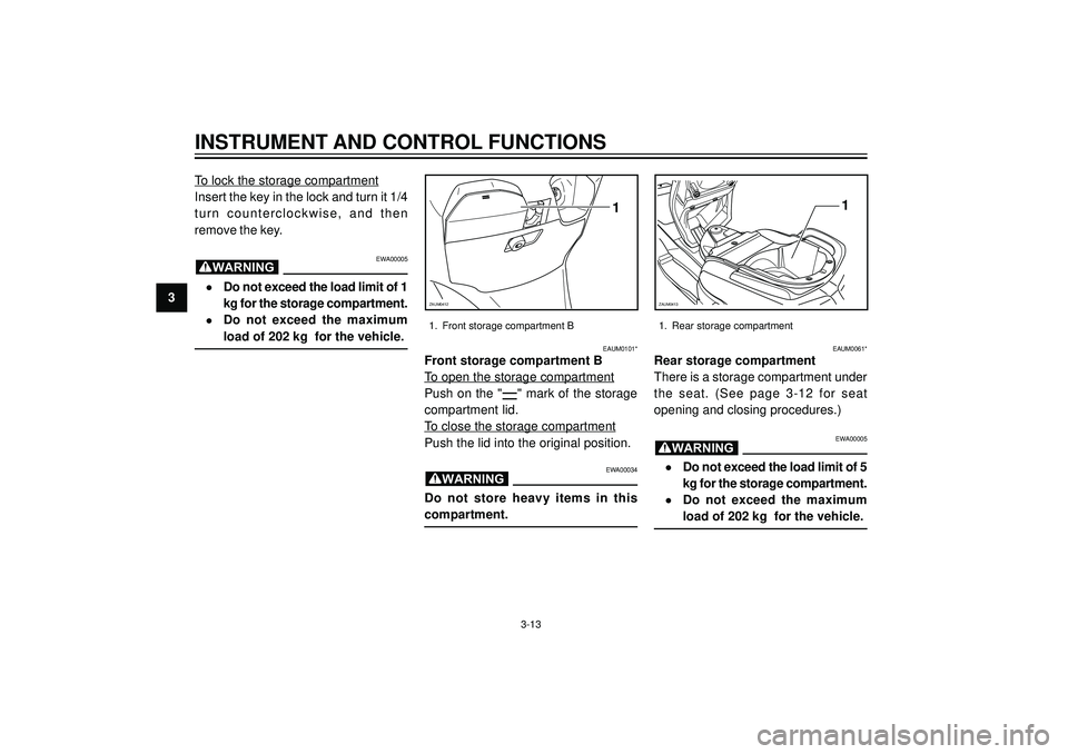 YAMAHA VERSITY 300 2004  Owners Manual 3
INSTRUMENT AND CONTROL FUNCTIONS
1
ZAUM0412
To lock the storage compartment
Insert the key in the lock and turn it 1/4
turn counterclockwise, and then
remove the key.
EWA00005
•Do not exceed the l