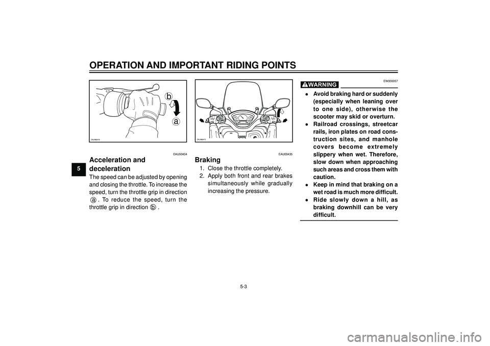 YAMAHA VERSITY 300 2004 Service Manual OPERATION AND IMPORTANT RIDING POINTS
5
a b
ZAUM0419
EAU00434
Acceleration and
deceleration
The speed can be adjusted by opening
and closing the throttle. To increase the
speed, turn the throttle grip