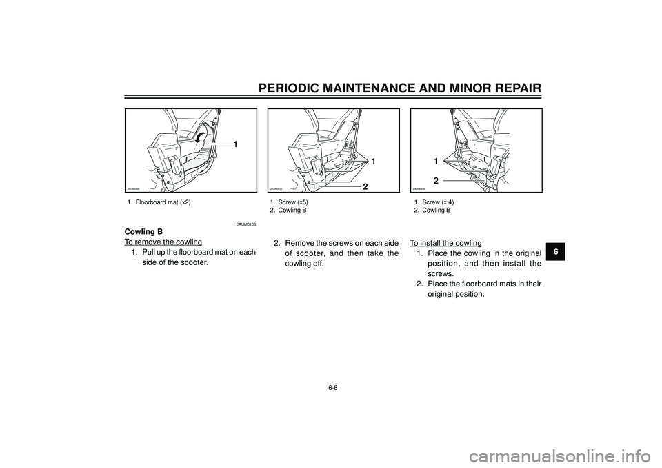 YAMAHA VERSITY 300 2004 Workshop Manual PERIODIC MAINTENANCE AND MINOR REPAIR
6
1. Floorboard mat (x2)
1. Screw (x 4)
2. Cowling B 1. Screw (x5)
2. Cowling B
6-8
1
2
ZAUM04292
1
ZAUM0430
1
ZAUM0435
EAUM0106
Cowling B
To remove the cowling
1