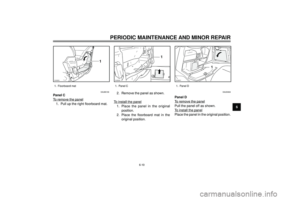 YAMAHA VERSITY 300 2004 Workshop Manual PERIODIC MAINTENANCE AND MINOR REPAIR
6
1. Floorboard mat
6-10 1. Panel C
1
ZAUM0435
1
ZAUM0436
EAUM0109
Panel C
To remove the panel
1. Pull up the right floorboard mat.2. Remove the panel as shown.To