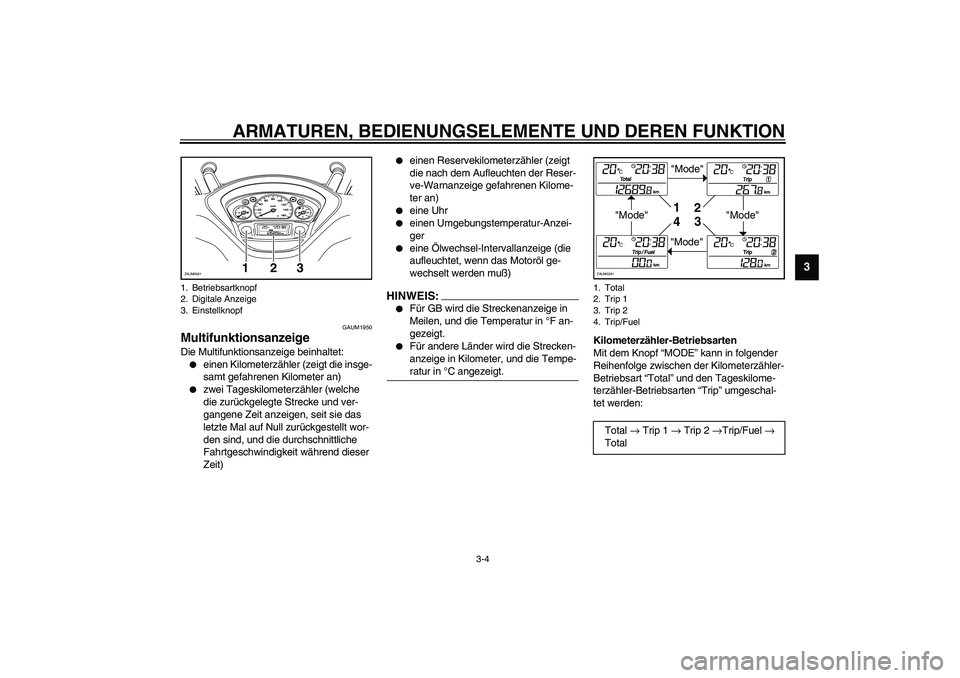 YAMAHA VERSITY 300 2004  Betriebsanleitungen (in German) ARMATUREN, BEDIENUNGSELEMENTE UND DEREN FUNKTION
3-4
3
GAUM1950
Multifunktionsanzeige Die Multifunktionsanzeige beinhaltet:
einen Kilometerzähler (zeigt die insge-
samt gefahrenen Kilometer an)

zw