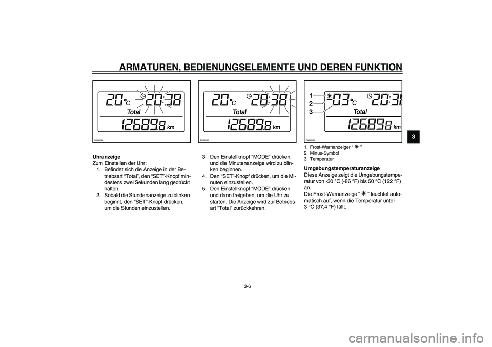 YAMAHA VERSITY 300 2004  Betriebsanleitungen (in German) ARMATUREN, BEDIENUNGSELEMENTE UND DEREN FUNKTION
3-6
3
Uhranzeige
Zum Einstellen der Uhr:
1. Befindet sich die Anzeige in der Be-
triebsart “Total”, den “SET”-Knopf min-
destens zwei Sekunden 