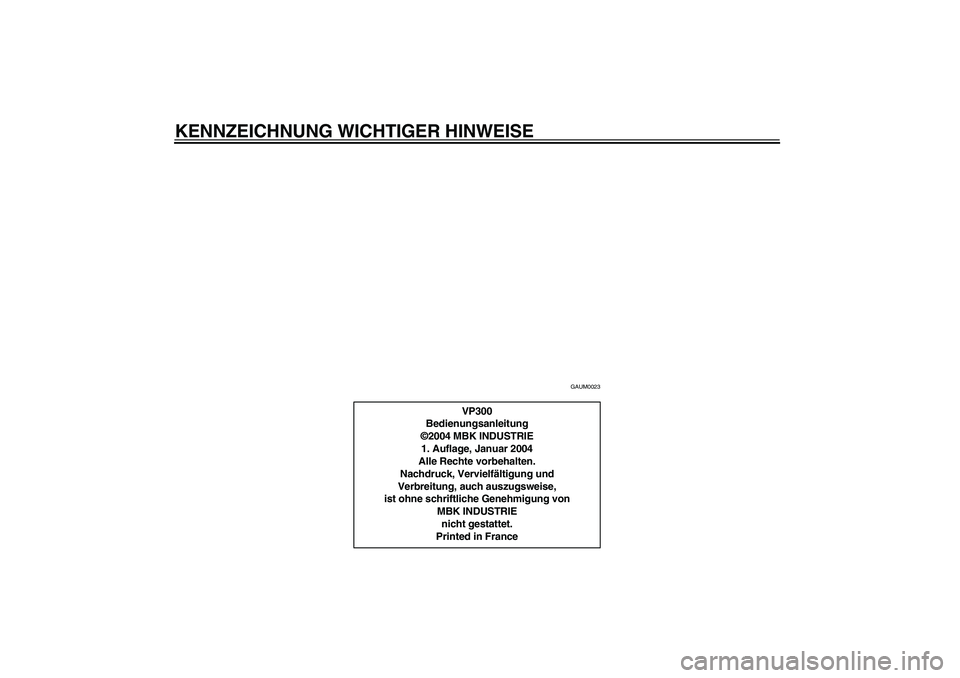 YAMAHA VERSITY 300 2004  Betriebsanleitungen (in German) KENNZEICHNUNG WICHTIGER HINWEISE
GAUM0023
VP300
Bedienungsanleitung
©2004 MBK INDUSTRIE
1. Auflage, Januar 2004
Alle Rechte vorbehalten.
Nachdruck, Vervielfältigung und
Verbreitung, auch auszugsweis