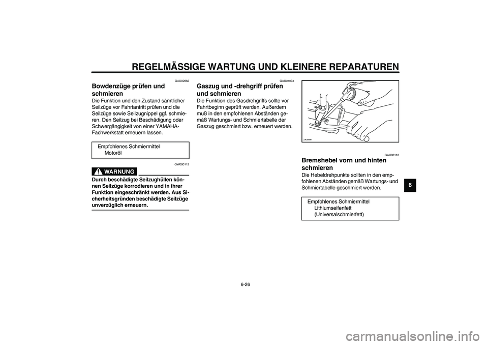 YAMAHA VERSITY 300 2004  Betriebsanleitungen (in German) REGELMÄSSIGE WARTUNG UND KLEINERE REPARATUREN
6-26
6
GAU02962
Bowdenzüge prüfen und 
schmieren Die Funktion und den Zustand sämtlicher 
Seilzüge vor Fahrtantritt prüfen und die 
Seilzüge sowie 