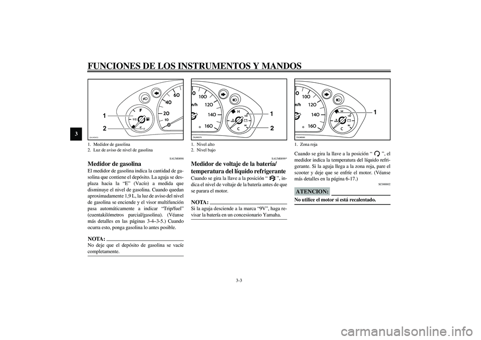 YAMAHA VERSITY 300 2004  Manuale de Empleo (in Spanish) FUNCIONES DE LOS INSTRUMENTOS Y MANDOS
3-3
3
SAUM0098
Medidor de gasolina El medidor de gasolina indica la cantidad de ga-
solina que contiene el depósito. La aguja se des-
plaza hacia la “E” (Va