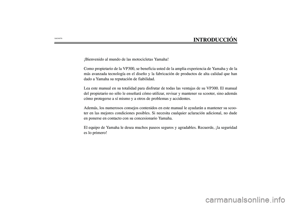 YAMAHA VERSITY 300 2004  Manuale de Empleo (in Spanish) SAU04576
INTRODUCCIÓN
¡Bienvenido al mundo de las motocicletas Yamaha!
Como propietario de la VP300, se beneficia usted de la amplia experiencia de Yamaha y de la
más avanzada tecnología en el dis