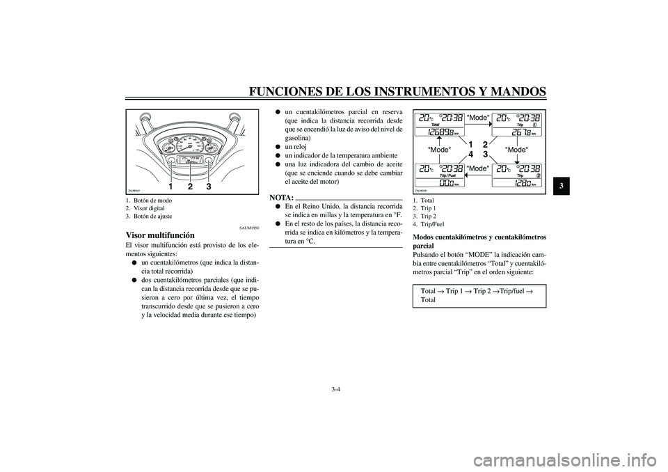 YAMAHA VERSITY 300 2004  Manuale de Empleo (in Spanish) FUNCIONES DE LOS INSTRUMENTOS Y MANDOS
3-4
3
SAUM1950
Visor multifunción El visor multifunción está provisto de los ele-
mentos siguientes:
un cuentakilómetros (que indica la distan-
cia total re