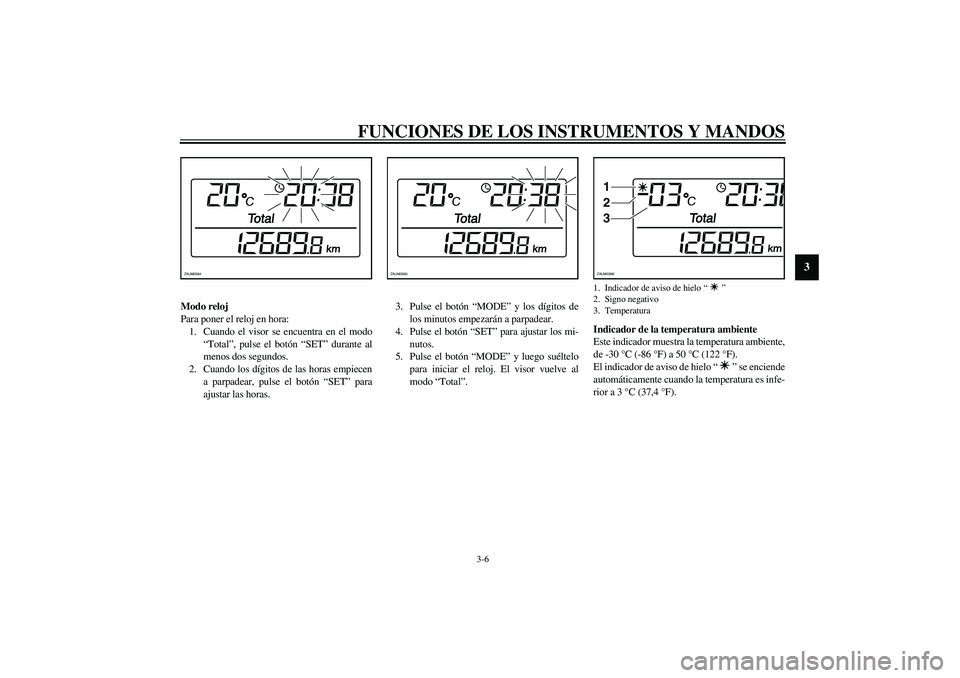 YAMAHA VERSITY 300 2004  Manuale de Empleo (in Spanish) FUNCIONES DE LOS INSTRUMENTOS Y MANDOS
3-6
3
Modo reloj
Para poner el reloj en hora:
1. Cuando el visor se encuentra en el modo
“Total”, pulse el botón “SET” durante al
menos dos segundos.
2.