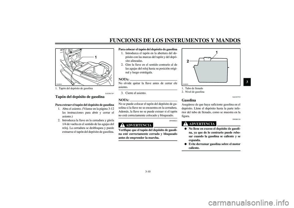 YAMAHA VERSITY 300 2004  Manuale de Empleo (in Spanish) FUNCIONES DE LOS INSTRUMENTOS Y MANDOS
3-10
3
SAU00176*
Tapón del depósito de gasolina Para extraer el tapón del depósito de gasolina
1. Abra el asiento. (Véanse en la página 3-12
las instruccio