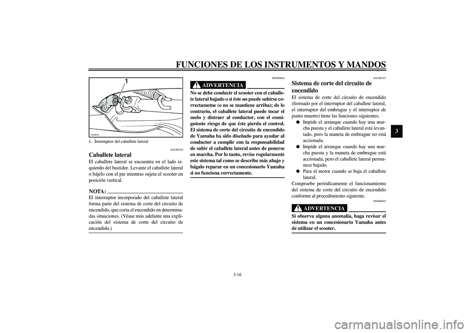 YAMAHA VERSITY 300 2004  Manuale de Empleo (in Spanish) FUNCIONES DE LOS INSTRUMENTOS Y MANDOS
3-16
3
SAU00330
Caballete lateral El caballete lateral se encuentra en el lado iz-
quierdo del bastidor. Levante el caballete lateral
o bájelo con el pie mientr