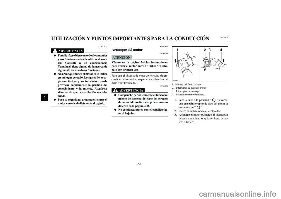 YAMAHA VERSITY 300 2004  Manuale de Empleo (in Spanish) 5-1
5
SAU00372
5-UTILIZACIÓN Y PUNTOS IMPORTANTES PARA LA CONDUCCIÓN
SAU01118
ADVERTENCIA
_ 
Familiarícese bien con todos los mandos
y sus funciones antes de utilizar el scoo-
ter. Consulte a un c