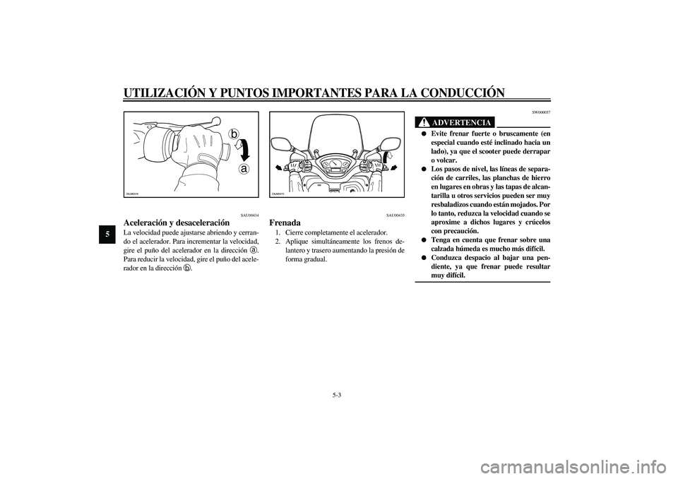 YAMAHA VERSITY 300 2004  Manuale de Empleo (in Spanish) UTILIZACIÓN Y PUNTOS IMPORTANTES PARA LA CONDUCCIÓN
5-3
5
SAU00434
Aceleración y desaceleración La velocidad puede ajustarse abriendo y cerran-
do el acelerador. Para incrementar la velocidad,
gir