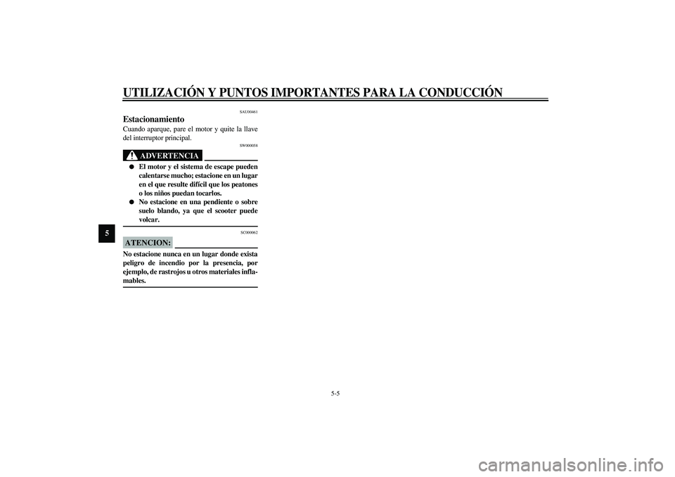 YAMAHA VERSITY 300 2004  Manuale de Empleo (in Spanish) UTILIZACIÓN Y PUNTOS IMPORTANTES PARA LA CONDUCCIÓN
5-5
5
SAU00461
Estacionamiento Cuando aparque, pare el motor y quite la llave
del interruptor principal.
SW000058
ADVERTENCIA
_ 
El motor y el si