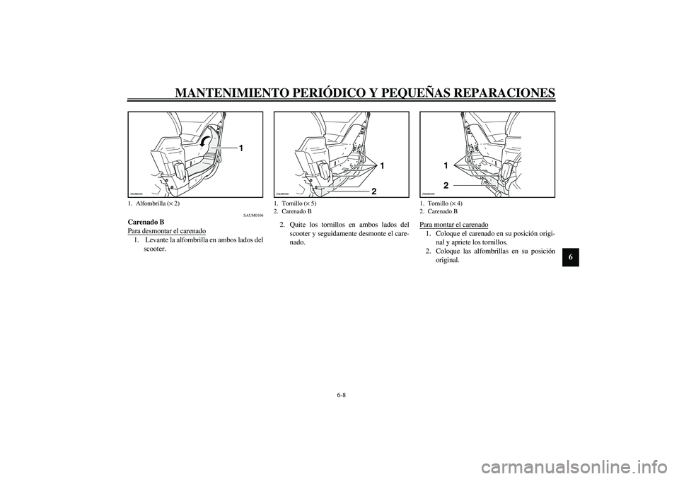 YAMAHA VERSITY 300 2004  Manuale de Empleo (in Spanish) MANTENIMIENTO PERIÓDICO Y PEQUEÑAS REPARACIONES
6-8
6
SAUM0106
Carenado B
Para desmontar el carenado1.  Levante la alfombrilla en ambos lados del
scooter.2. Quite los tornillos en ambos lados del
sc