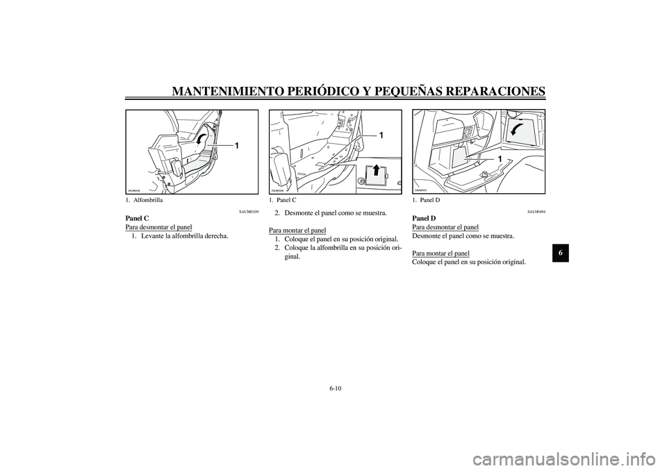 YAMAHA VERSITY 300 2004  Manuale de Empleo (in Spanish) MANTENIMIENTO PERIÓDICO Y PEQUEÑAS REPARACIONES
6-10
6
SAUM0109
Panel C
Para desmontar el panel1. Levante la alfombrilla derecha.2. Desmonte el panel como se muestra.
Para montar el panel
1. Coloque