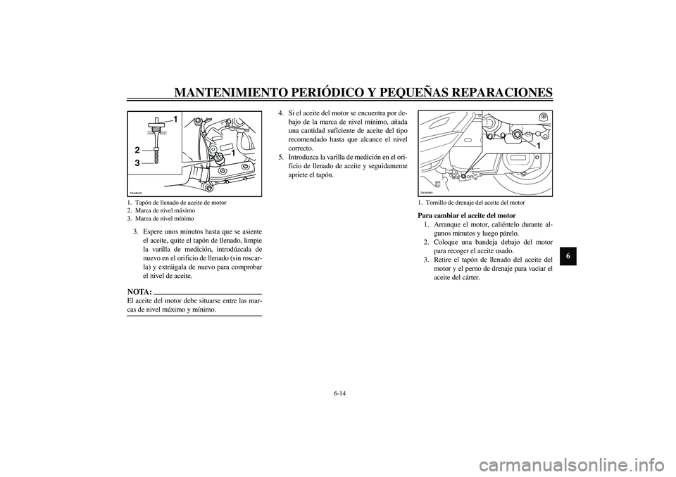 YAMAHA VERSITY 300 2004  Manuale de Empleo (in Spanish) MANTENIMIENTO PERIÓDICO Y PEQUEÑAS REPARACIONES
6-14
6
3. Espere unos minutos hasta que se asiente
el aceite, quite el tapón de llenado, limpie
la varilla de medición, introdúzcala de
nuevo en el