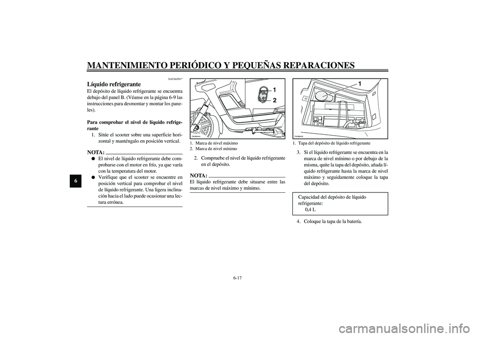 YAMAHA VERSITY 300 2004  Manuale de Empleo (in Spanish) MANTENIMIENTO PERIÓDICO Y PEQUEÑAS REPARACIONES
6-17
6
SAU04591*
Líquido refrigerante El depósito de líquido refrigerante se encuentra
debajo del panel B. (Véanse en la página 6-9 las
instrucci