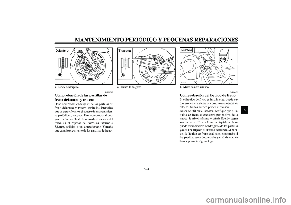 YAMAHA VERSITY 300 2004  Manuale de Empleo (in Spanish) MANTENIMIENTO PERIÓDICO Y PEQUEÑAS REPARACIONES
6-24
6
SAU00717
Comprobación de las pastillas de 
freno delantero y trasero Debe comprobar el desgaste de las pastillas de
freno delantero y trasero 