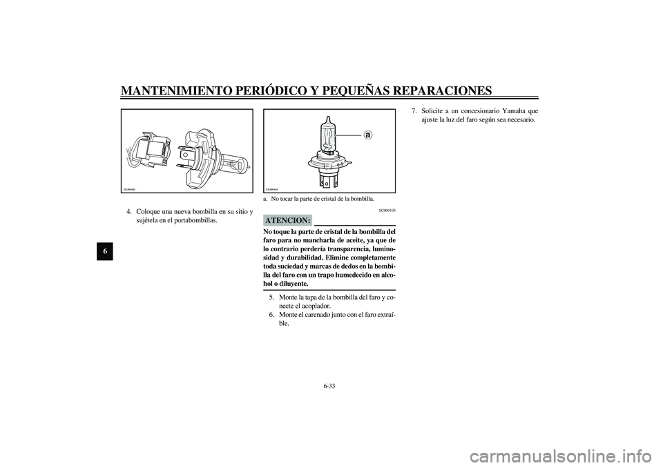 YAMAHA VERSITY 300 2004  Manuale de Empleo (in Spanish) MANTENIMIENTO PERIÓDICO Y PEQUEÑAS REPARACIONES
6-33
6
4. Coloque una nueva bombilla en su sitio y
sujétela en el portabombillas.
SC000105
ATENCION:_ No toque la parte de cristal de la bombilla del