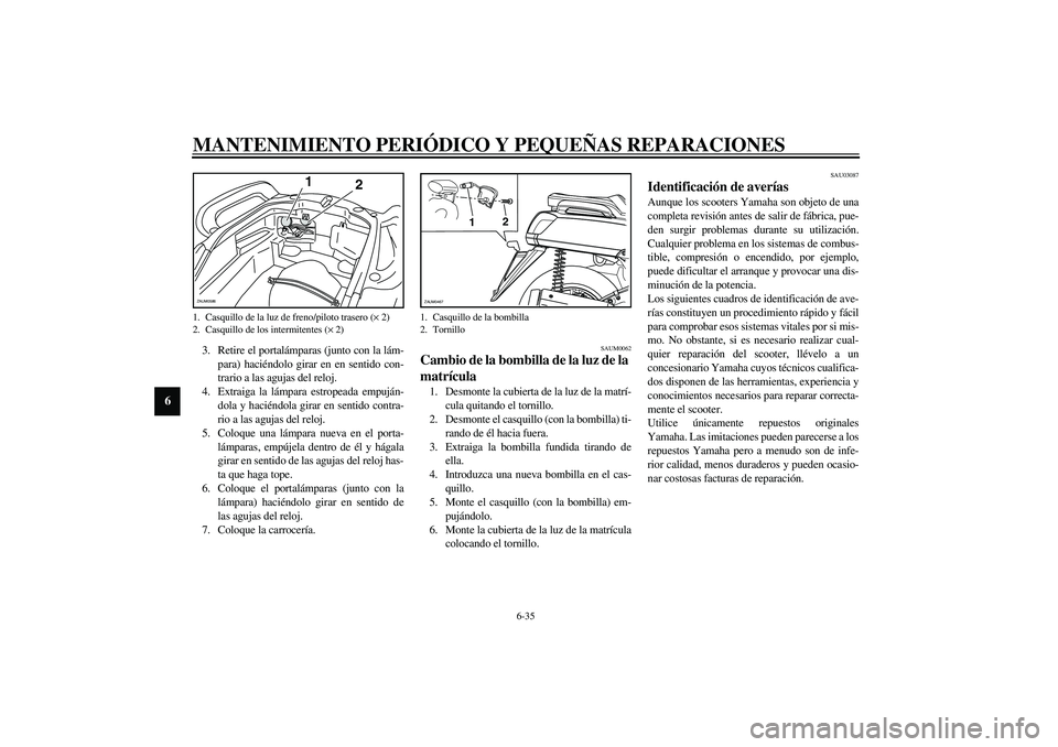 YAMAHA VERSITY 300 2004  Manuale de Empleo (in Spanish) MANTENIMIENTO PERIÓDICO Y PEQUEÑAS REPARACIONES
6-35
6
3. Retire el portalámparas (junto con la lám-
para) haciéndolo girar en en sentido con-
trario a las agujas del reloj.
4. Extraiga la lámpa