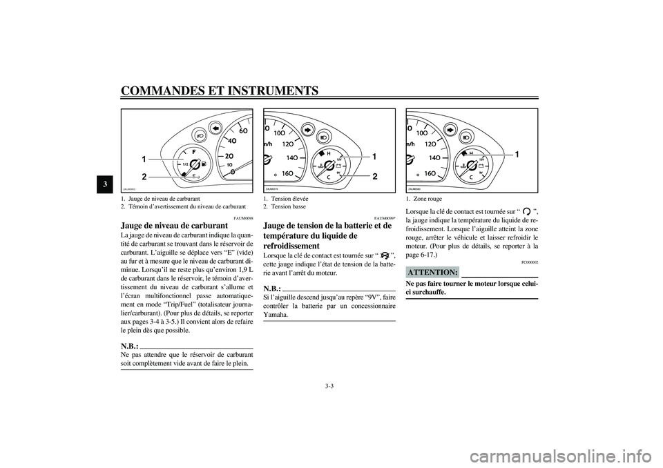 YAMAHA VERSITY 300 2004  Notices Demploi (in French) COMMANDES ET INSTRUMENTS
3-3
3
FAUM0098
Jauge de niveau de carburant La jauge de niveau de carburant indique la quan-
tité de carburant se trouvant dans le réservoir de
carburant. L’aiguille se d