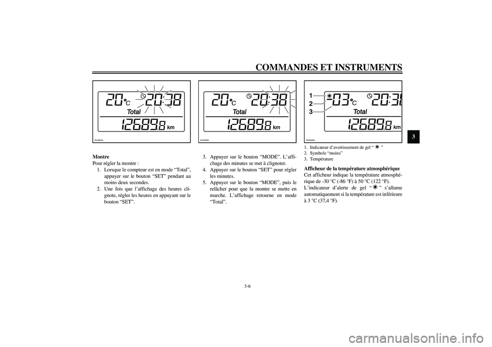 YAMAHA VERSITY 300 2004  Notices Demploi (in French) COMMANDES ET INSTRUMENTS
3-6
3
Montre
Pour régler la montre :
1. Lorsque le compteur est en mode “Total”,
appuyer sur le bouton “SET” pendant au
moins deux secondes.
2. Une fois que l’affic