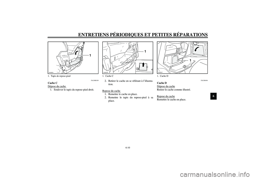 YAMAHA VERSITY 300 2004  Notices Demploi (in French) ENTRETIENS PÉRIODIQUES ET PETITES RÉPARATIONS
6-10
6
FAUM0109
Cache C 
Dépose du cache 1. Soulever le tapis du repose-pied droit. 2. Retirer le cache en se référant à l’illustra-
tion. 
Repose