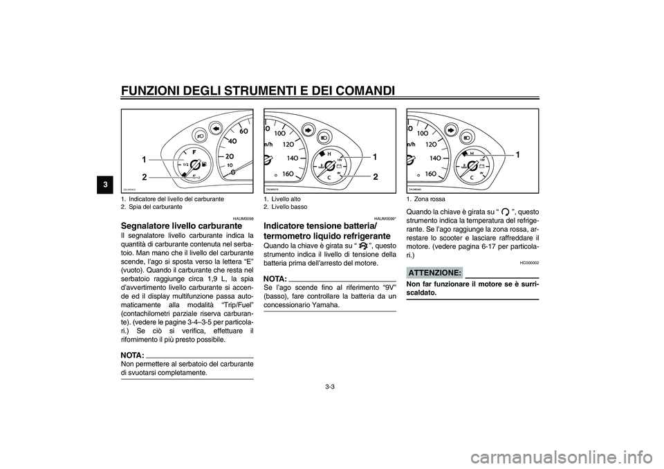 YAMAHA VERSITY 300 2004  Manuale duso (in Italian) FUNZIONI DEGLI STRUMENTI E DEI COMANDI
3-3
3
HAUM0098
Segnalatore livello carburante Il segnalatore livello carburante indica la
quantità di carburante contenuta nel serba-
toio. Man mano che il live