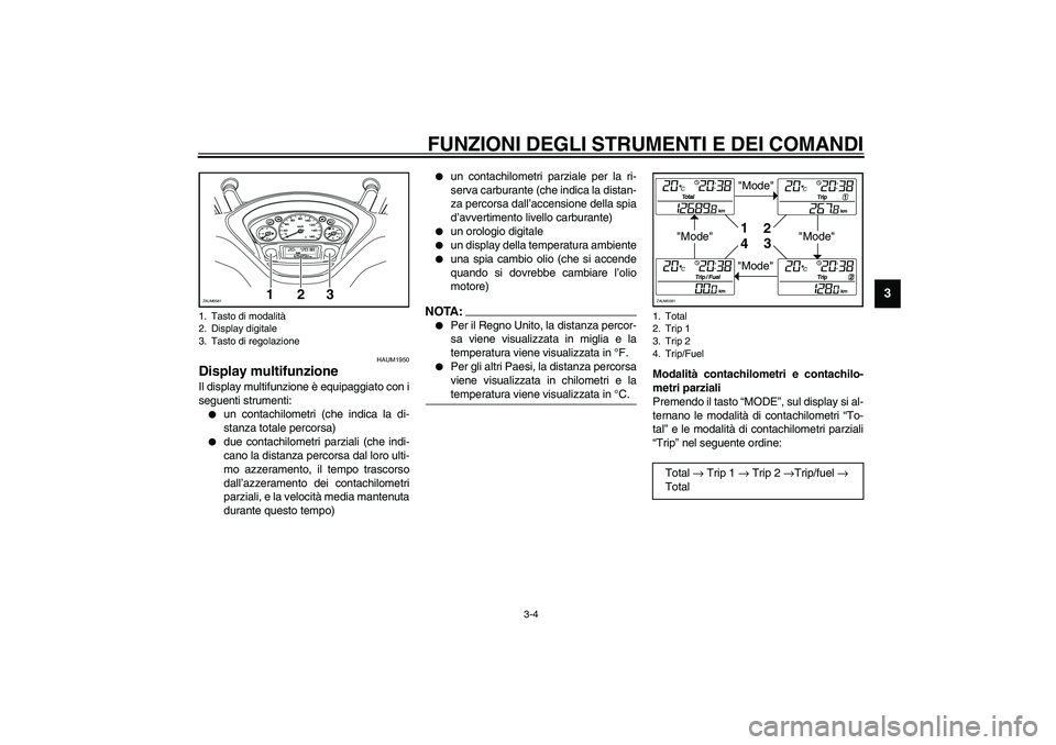 YAMAHA VERSITY 300 2004  Manuale duso (in Italian) FUNZIONI DEGLI STRUMENTI E DEI COMANDI
3-4
3
HAUM1950
Display multifunzione Il display multifunzione è equipaggiato con i
seguenti strumenti:
un contachilometri (che indica la di-
stanza totale perc