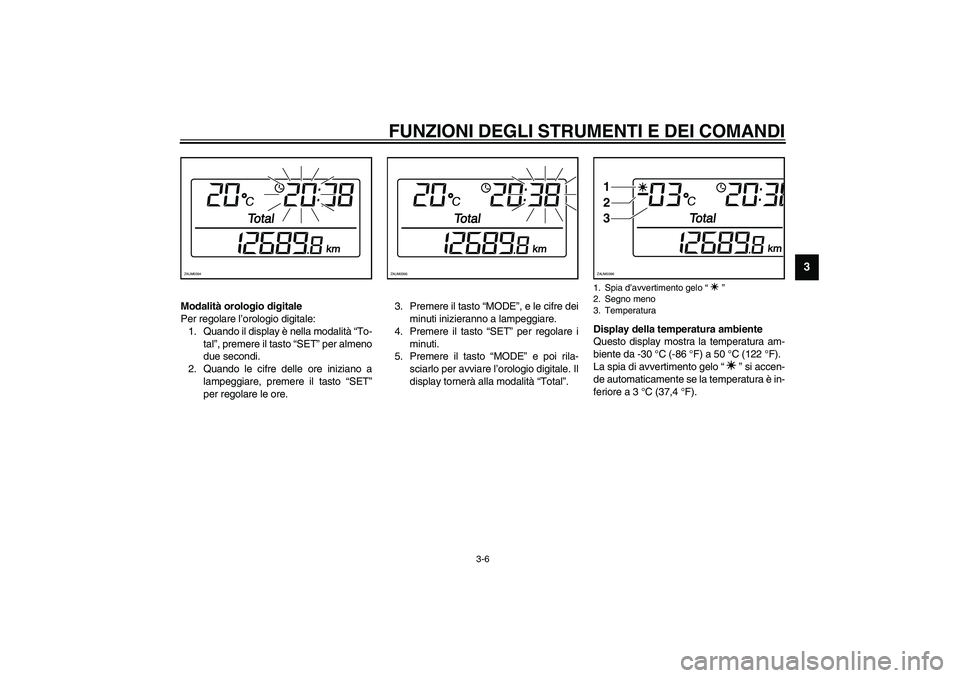 YAMAHA VERSITY 300 2004  Manuale duso (in Italian) FUNZIONI DEGLI STRUMENTI E DEI COMANDI
3-6
3
Modalità orologio digitale
Per regolare l’orologio digitale:
1. Quando il display è nella modalità “To-
tal”, premere il tasto “SET” per almen