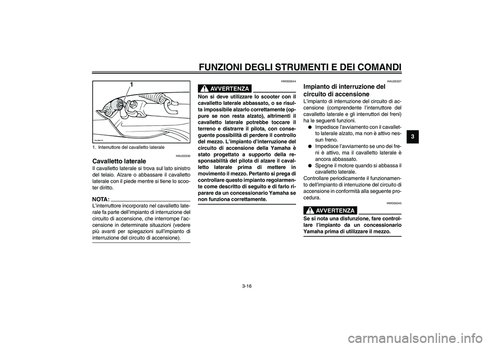 YAMAHA VERSITY 300 2004  Manuale duso (in Italian) FUNZIONI DEGLI STRUMENTI E DEI COMANDI
3-16
3
HAU00330
Cavalletto laterale Il cavalletto laterale si trova sul lato sinistro
del telaio. Alzare o abbassare il cavalletto
laterale con il piede mentre s