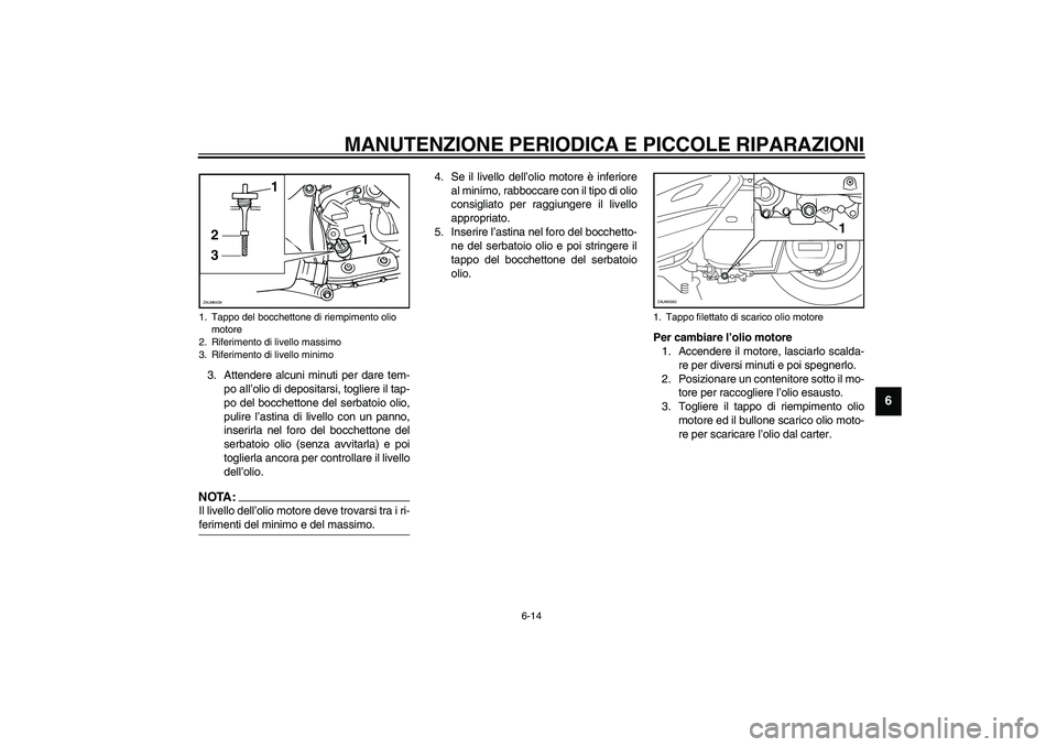 YAMAHA VERSITY 300 2004  Manuale duso (in Italian) MANUTENZIONE PERIODICA E PICCOLE RIPARAZIONI
6-14
6
3. Attendere alcuni minuti per dare tem-
po all’olio di depositarsi, togliere il tap-
po del bocchettone del serbatoio olio,
pulire l’astina di 