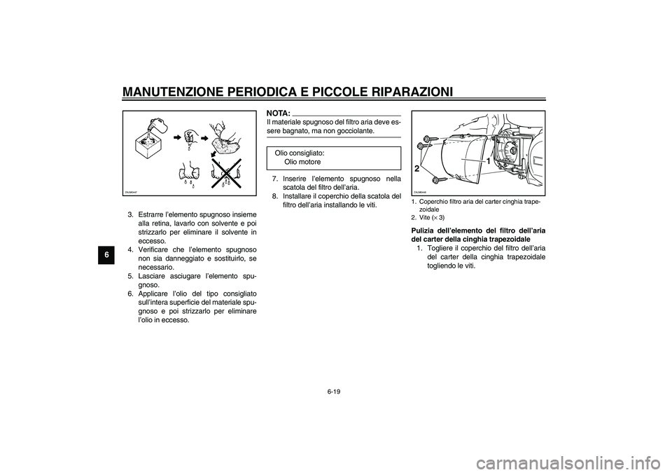 YAMAHA VERSITY 300 2004  Manuale duso (in Italian) MANUTENZIONE PERIODICA E PICCOLE RIPARAZIONI
6-19
6
3. Estrarre l’elemento spugnoso insieme
alla retina, lavarlo con solvente e poi
strizzarlo per eliminare il solvente in
eccesso.
4. Verificare che