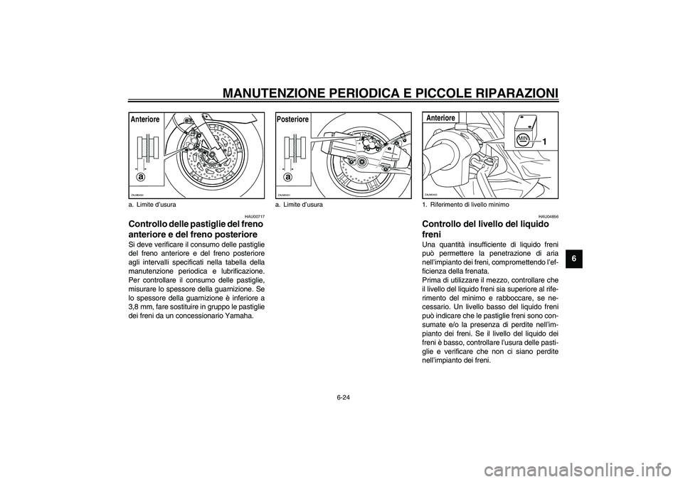 YAMAHA VERSITY 300 2004  Manuale duso (in Italian) MANUTENZIONE PERIODICA E PICCOLE RIPARAZIONI
6-24
6
HAU00717
Controllo delle pastiglie del freno 
anteriore e del freno posteriore Si deve verificare il consumo delle pastiglie
del freno anteriore e d