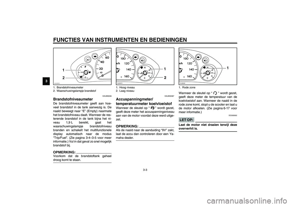 YAMAHA VERSITY 300 2004  Instructieboekje (in Dutch) FUNCTIES VAN INSTRUMENTEN EN BEDIENINGEN
3-3
3
DAUM0098
Brandstofniveaumeter De brandstofniveaumeter geeft aan hoe-
veel brandstof in de tank aanwezig is. De
naald beweegt naar “E” (Empty) naarmat